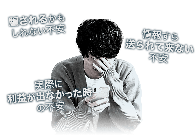・騙されるかもしれない不安・情報すら送られて来ない不安・実際に利益が出なかった時の不安